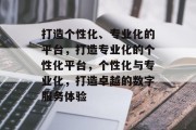 打造个性化、专业化的平台，打造专业化的个性化平台，个性化与专业化，打造卓越的数字服务体验