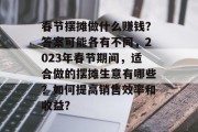 春节摆摊做什么赚钱?答案可能各有不同,2023年春节期间,适合做的摆摊生意有哪些?如何提高销售效率和收益? 春节摆摊做什么赚钱?答案可能各有不同,2023年春节期间,适合做的摆摊生意有哪些?如何提高销售效率和收益?
