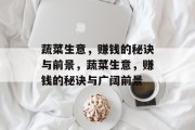 蔬菜生意,赚钱的秘诀与前景,蔬菜生意,赚钱的秘诀与广阔前景 蔬菜生意,赚钱的秘诀与前景,蔬菜生意,赚钱的秘诀与广阔前景