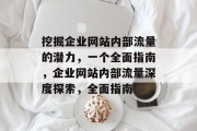 挖掘企业网站内部流量的潜力,一个全面指南,企业网站内部流量深度探索,全面指南 挖掘企业网站内部流量的潜力,一个全面指南,企业网站内部流量深度探索,全面指南