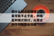 做什么甜点能赚钱?答案可能不止于此,烘焙盈利模式探讨,从甜点制作到销售全攻略 做什么甜点能赚钱?答案可能不止于此,烘焙盈利模式探讨,从甜点制作到销售全攻略