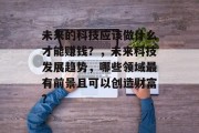 未来的科技应该做什么才能赚钱?,未来科技发展趋势,哪些领域最有前景且可以创造财富? 未来的科技应该做什么才能赚钱?,未来科技发展趋势,哪些领域最有前景且可以创造财富?