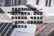 流量渠道网站推荐，一站式下载平台，轻松获取海量资源，海量资源一键获取，流量渠道网站推荐大全