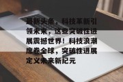 最新头条，科技革新引领未来，这些突破性进展震撼世界！科技浪潮席卷全球，突破性进展定义未来新纪元