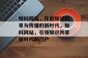 知科网站，开启知识共享与传播的新时代，知科网站，引领知识共享新时代的门户