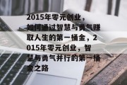 2015年零元创业,如何通过智慧与勇气赚取人生的第一桶金,2015年零元创业,智慧与勇气并行的第一桶金之路 2015年零元创业,如何通过智慧与勇气赚取人生的第一桶金,2015年零元创业,智慧与勇气并行的第一桶金之路