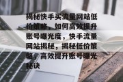 揭秘快手买流量网站低价策略，如何高效提升账号曝光度，快手流量网站揭秘，揭秘低价策略，高效提升账号曝光秘诀