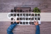 面粉行业,一个让亿万财富唾手可得的商业机会,面粉行业的巨大商机与未来趋势分析 面粉行业,一个让亿万财富唾手可得的商业机会,面粉行业的巨大商机与未来趋势分析
