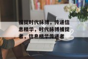 捕捉时代脉搏，传递信息精华，时代脉搏捕捉者，信息精华传递者