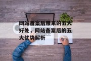 网站备案后带来的五大好处，网站备案后的五大优势解析