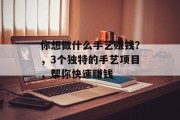 你想做什么手艺赚钱?,3个独特的手艺项目,帮你快速赚钱 你想做什么手艺赚钱?,3个独特的手艺项目,帮你快速赚钱
