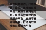 安康网站制作，打造专业、高效、美观的在线平台，安康专业网站定制，塑造高效美观的在线服务平台，安康专业网站定制，打造高效美观的在线服务平台