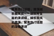 聚焦热门话题，激荡娱乐圈风云—一场别开生面的演讲稿，娱乐圈风云激荡，聚焦热门话题的深度演讲