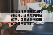 如何选择和使用登录网站插件,提高您的网站效率,正确选择与使用的登录网站插件 如何选择和使用登录网站插件,提高您的网站效率,正确选择与使用的登录网站插件