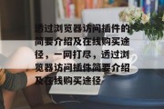 透过浏览器访问插件的简要介绍及在线购买途径,一网打尽,透过浏览器访问插件简要介绍及在线购买途径 透过浏览器访问插件的简要介绍及在线购买途径,一网打尽,透过浏览器访问插件简要介绍及在线购买途径