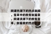 网课热潮下的热点新闻，变革中的教育新篇章，网课浪潮下的教育变革，新篇章的热点解读