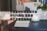 宁波富邦拟购关联方至少51%股权 交易各方已签署意向协议 宁波富邦拟购关联方至少51%股权 交易各方已签署意向协议
