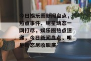 今日娱乐圈新闻盘点，热点事件、明星动态一网打尽，娱乐圈热点速递，今日新闻盘点，明星动态尽收眼底