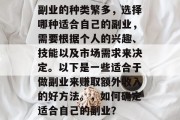 副业的种类繁多,选择哪种适合自己的副业,需要根据个人的兴趣、技能以及市场需求来决定。以下是一些适合于做副业来赚取额外收入的好方法。,如何确定适合自己的副业? 副业的种类繁多,选择哪种适合自己的副业,需要根据个人的兴趣、技能以及市场需求来决定。以下是一些适合于做副业来赚取额外收入的好方法。,如何确定适合自己的副业?
