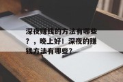 深夜赚钱的方法有哪些?,晚上好!深夜的赚钱方法有哪些? 深夜赚钱的方法有哪些?,晚上好!深夜的赚钱方法有哪些?