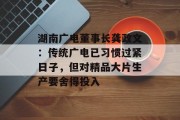 湖南广电董事长龚政文:传统广电已习惯过紧日子,但对精品大片生产要舍得投入 湖南广电董事长龚政文:传统广电已习惯过紧日子,但对精品大片生产要舍得投入