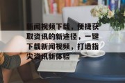 新闻视频下载，便捷获取资讯的新途径，一键下载新闻视频，打造指尖资讯新体验