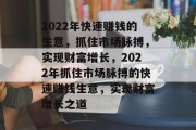 2022年快速赚钱的生意，抓住市场脉搏，实现财富增长，2022年抓住市场脉搏的快速赚钱生意，实现财富增长之道
