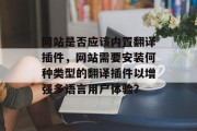 网站是否应该内置翻译插件,网站需要安装何种类型的翻译插件以增强多语言用户体验? 网站是否应该内置翻译插件,网站需要安装何种类型的翻译插件以增强多语言用户体验?