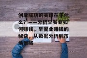 创业成功的关键在于什么?——分析早餐业如何赚钱,早餐业赚钱的秘诀,从数据分析到市场策略 创业成功的关键在于什么?——分析早餐业如何赚钱,早餐业赚钱的秘诀,从数据分析到市场策略
