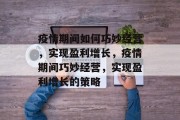 疫情期间如何巧妙经营,实现盈利增长,疫情期间巧妙经营,实现盈利增长的策略 疫情期间如何巧妙经营,实现盈利增长,疫情期间巧妙经营,实现盈利增长的策略