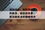 疫后创业,如何寻找新的机会,疫后创业者,抓住新机会的策略和方法 疫后创业,如何寻找新的机会,疫后创业者,抓住新机会的策略和方法