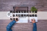 网站搜索引擎优化方案,全方位提升网站排名与流量 网站搜索引擎优化方案,全方位提升网站排名与流量