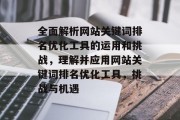 全面解析网站关键词排名优化工具的运用和挑战,理解并应用网站关键词排名优化工具,挑战与机遇 全面解析网站关键词排名优化工具的运用和挑战,理解并应用网站关键词排名优化工具,挑战与机遇