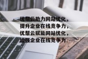 优帮云助力网站优化，提升企业在线竞争力，优帮云赋能网站优化，增强企业在线竞争力