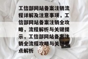 工信部网站备案注销流程详解及注意事项，工信部网站备案注销全攻略，流程解析与关键提示，工信部网站备案注销全流程攻略与关键要点解析