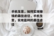 手机生意,如何实现赚钱的最佳途径,手机生意,实现盈利的最佳途径 手机生意,如何实现赚钱的最佳途径,手机生意,实现盈利的最佳途径