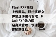 FlashFXP高效上传网站，轻松实现文件快速传输与管理，FlashFXP助力网站高效管理，快速文件传输新体验