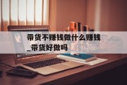 带货不赚钱做什么赚钱_带货好做吗 带货不赚钱做什么赚钱_带货好做吗
