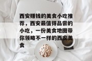 西安赚钱的美食小吃推荐，西安最值得品尝的小吃，一份美食地图带你领略不一样的西安美食