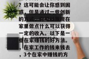 在家做什么比较赚钱呢?这可能会让你感到困惑,但是通过一些创新的方式,你可以发现在家里做点什么可以获得一定的收入。以下是一些在家赚钱的好方法。,在家工作的钱来钱去,3个在家中赚钱的方法
