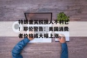 特朗普关税损人不利己!耶伦警告:美国消费者价格或大幅上涨 特朗普关税损人不利己!耶伦警告:美国消费者价格或大幅上涨