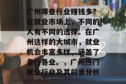 广州哪些行业赚钱多?在就业市场上,不同的人有不同的选择。在广州这样的大城市,就业机会丰富多样,涵盖了各行各业。,广州热门就业行业及其前景分析 广州哪些行业赚钱多?在就业市场上,不同的人有不同的选择。在广州这样的大城市,就业机会丰富多样,涵盖了各行各业。,广州热门就业行业及其前景分析