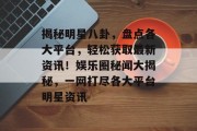 揭秘明星八卦，盘点各大平台，轻松获取最新资讯！娱乐圈秘闻大揭秘，一网打尽各大平台明星资讯
