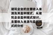 建筑企业的主要收入来源及其盈利模式,从建筑企业盈利模式探讨,主要收入来源与盈利模式的分析 建筑企业的主要收入来源及其盈利模式,从建筑企业盈利模式探讨,主要收入来源与盈利模式的分析