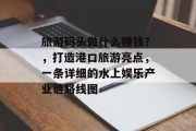 旅游码头做什么赚钱?,打造港口旅游亮点,一条详细的水上娱乐产业链路线图 旅游码头做什么赚钱?,打造港口旅游亮点,一条详细的水上娱乐产业链路线图