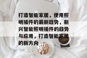 打造智能家居,使用照明插件的最新趋势,新兴智能照明插件的趋势与应用,打造智能家居的新方向 打造智能家居,使用照明插件的最新趋势,新兴智能照明插件的趋势与应用,打造智能家居的新方向