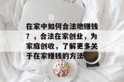 在家中如何合法地赚钱?,合法在家创业,为家庭创收,了解更多关于在家赚钱的方法 在家中如何合法地赚钱?,合法在家创业,为家庭创收,了解更多关于在家赚钱的方法
