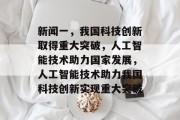 新闻一，我国科技创新取得重大突破，人工智能技术助力国家发展，人工智能技术助力我国科技创新实现重大突破