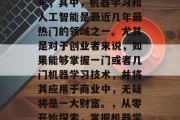 在当今的社会中,各种各样的创业机会涌现出来,其中,机器学习和人工智能是最近几年最热门的领域之一。尤其是对于创业者来说,如果能够掌握一门或者几门机器学习技术,并将其应用于商业中,无疑将是一大财富。,从零开始探索,掌握机器学习与人工智能的商业价值 在当今的社会中,各种各样的创业机会涌现出来,其中,机器学习和人工智能是最近几年最热门的领域之一。尤其是对于创业者来说,如果能够掌握一门或者几门机器学习技术,并将其应用于商业中,无疑将是一大财富。,从零开始探索,掌握机器学习与人工智能的商业价值