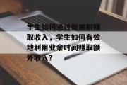学生如何通过做兼职赚取收入,学生如何有效地利用业余时间赚取额外收入? 学生如何通过做兼职赚取收入,学生如何有效地利用业余时间赚取额外收入?